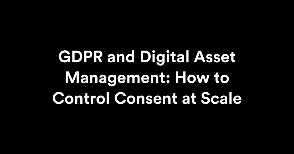 GDPR and Digital Asset Management: How to Control Consent at Scale