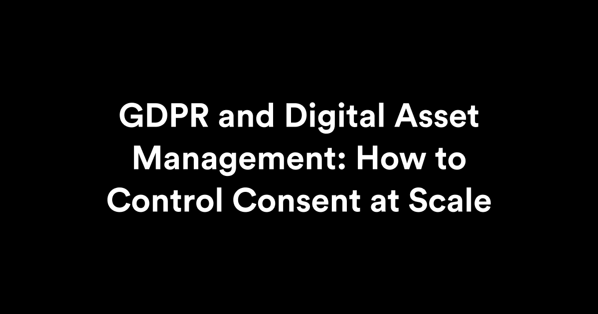 GDPR and Digital Asset Management: How to Control Consent at Scale
