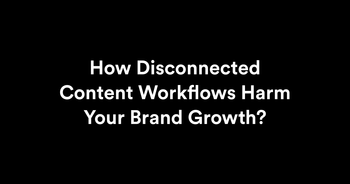 How Disconnected Content Workflows Harm Your Brand Growth?